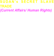 SUDAN’s SECRET SLAVE TRADE  
(Current Affairs/ Human Rights) 
for NBC/ BskyB News Sunday cover story investigating the  Slave trade and other human rights abuses in Southern Sudan. The film examines the victims of the forgotten civil war, the displaced, famine and ethnic genocide of the indigenous people. The film was made in rebel SPLA held areas of Sudan. 
  

